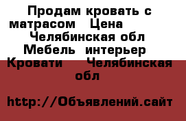 Продам кровать с матрасом › Цена ­ 7 000 - Челябинская обл. Мебель, интерьер » Кровати   . Челябинская обл.